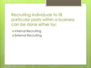 Recruiting individuals to fill
particular posts within a business
can be done either by:
 Internal Recruiting
 External Recruiting
 
