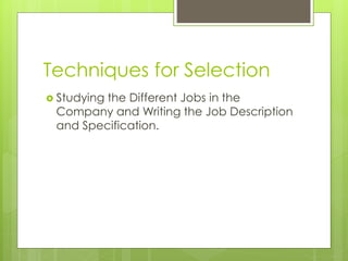 Techniques for Selection
 Studying the Different Jobs in the
Company and Writing the Job Description
and Specification.
 