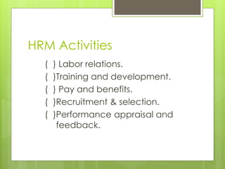 HRM Activities
( ) Labor relations.
( )Training and development.
( ) Pay and benefits.
( )Recruitment & selection.
( )Performance appraisal and
feedback.
 
