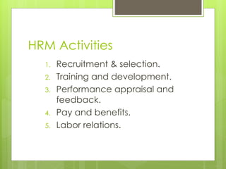 HRM Activities
1. Recruitment & selection.
2. Training and development.
3. Performance appraisal and
feedback.
4. Pay and benefits.
5. Labor relations.
 