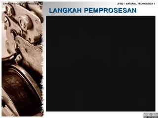 CHAPTER 7: CASTING PROCESS

JF302 – MATERIAL TECHNOLOGY 1

LANGKAH PEMPROSESAN

 