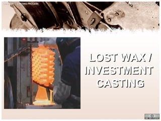 CHAPTER 7: CASTING PROCESS

JF302 – MATERIAL TECHNOLOGY 1

LOST WAX /
INVESTMENT
CASTING

 