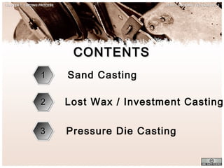 CHAPTER 7: CASTING PROCESS

JF302 – MATERIAL TECHNOLOGY 1

CONTENTS
1

Sand Casting

2

Lost Wax / Investment Casting

3

Pressure Die Casting

 