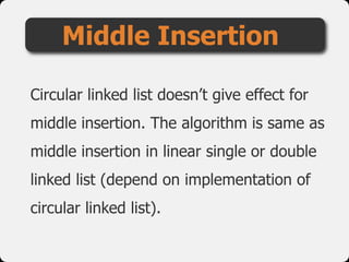 Circular linked list doesn’t give effect for
middle insertion. The algorithm is same as
middle insertion in linear single or double
linked list (depend on implementation of
circular linked list).
Middle Insertion
 
