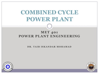 COMBINED CYCLE
 POWER PLANT

        MET 401
POWER PLANT ENGINEERING


   DR. TAIB ISKANDAR MOHAMAD
 