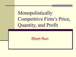 Monopolistically
Competitive Firm’s Price,
Quantity, and Profit
Short Run
 