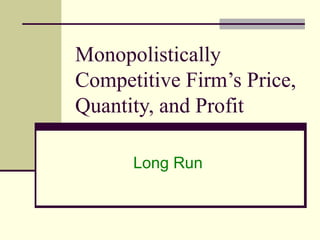 Monopolistically
Competitive Firm’s Price,
Quantity, and Profit
Long Run
 