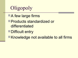 Oligopoly
A few large firms
Products standardized or
differentiated
Difficult entry
Knowledge not available to all firms
 