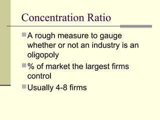 Concentration Ratio
A rough measure to gauge
whether or not an industry is an
oligopoly
% of market the largest firms
control
Usually 4-8 firms
 