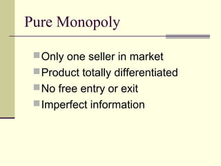 Pure Monopoly
Only one seller in market
Product totally differentiated
No free entry or exit
Imperfect information
 