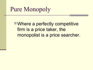 Pure Monopoly
Where a perfectly competitive
firm is a price taker, the
monopolist is a price searcher.
 