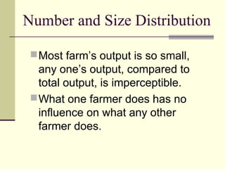 Number and Size Distribution
Most farm’s output is so small,
any one’s output, compared to
total output, is imperceptible.
What one farmer does has no
influence on what any other
farmer does.
 