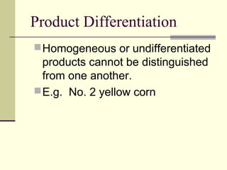 Product Differentiation
Homogeneous or undifferentiated
products cannot be distinguished
from one another.
E.g. No. 2 yellow corn
 