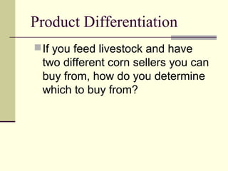 Product Differentiation
If you feed livestock and have
two different corn sellers you can
buy from, how do you determine
which to buy from?
 