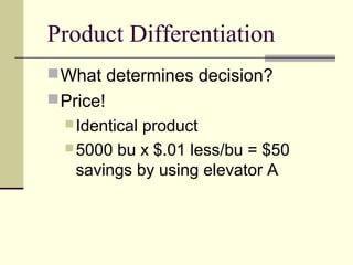 Product Differentiation
What determines decision?
Price!
Identical product
5000 bu x $.01 less/bu = $50
savings by using elevator A
 