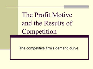 The Profit Motive
and the Results of
Competition
The competitive firm’s demand curve
 