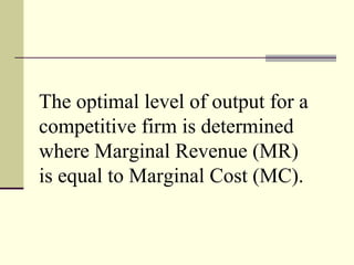 The optimal level of output for a
competitive firm is determined
where Marginal Revenue (MR)
is equal to Marginal Cost (MC).
 