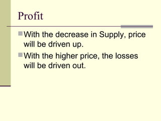 Profit
With the decrease in Supply, price
will be driven up.
With the higher price, the losses
will be driven out.
 