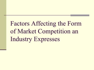 Factors Affecting the Form
of Market Competition an
Industry Expresses
 