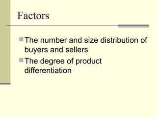 Factors
The number and size distribution of
buyers and sellers
The degree of product
differentiation
 