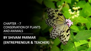 CHAPTER - 7
CONSERVATION OF PLANTS
AND ANIMALS
BY SHIVAM PARMAR
(ENTREPRENEUR & TEACHER)
 