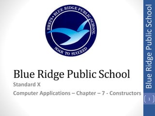 Blue Ridge Public School
Standard X
Computer Applications – Chapter – 7 - Constructors
Blue
Ridge
Public
School
1
 