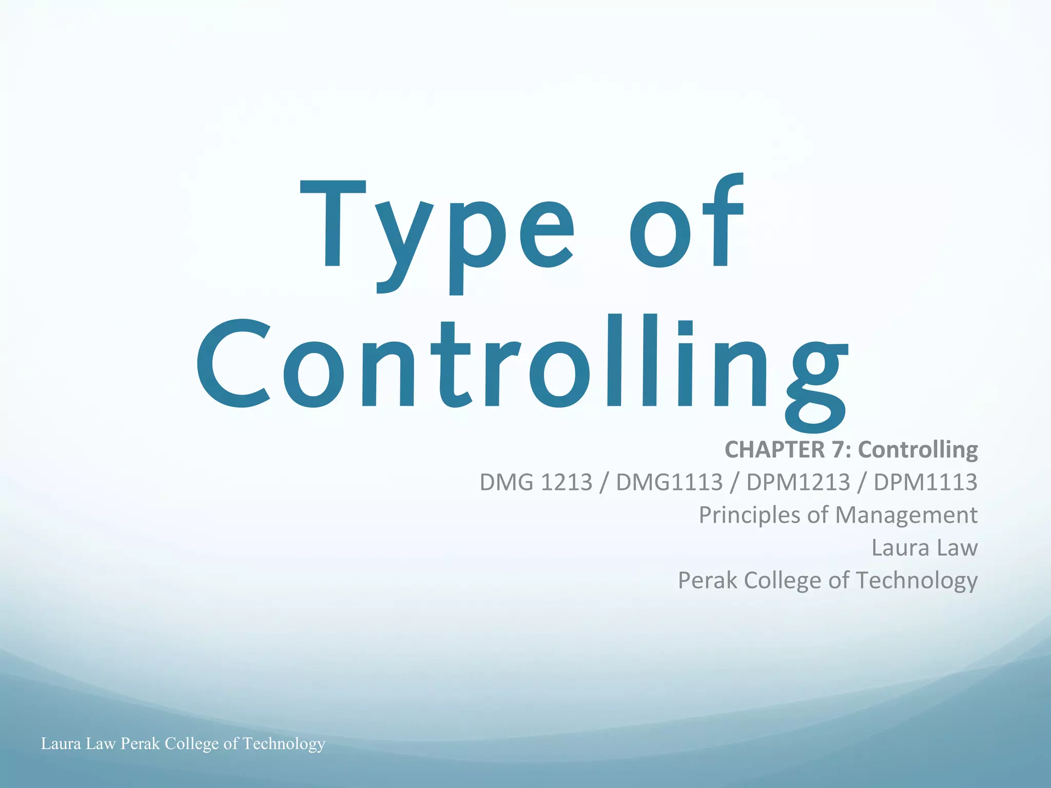 Type of
ControllingCHAPTER 7: Controlling
DMG 1213 / DMG1113 / DPM1213 / DPM1113
Principles of Management
Laura Law
Perak College of Technology
Laura Law Perak College of Technology
 