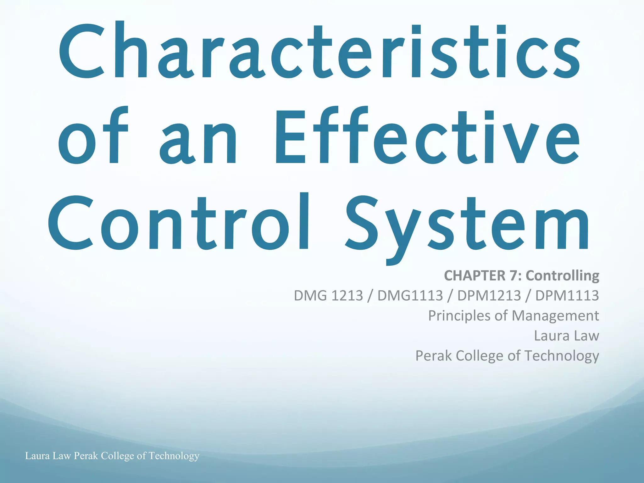 Characteristics
of an Effective
Control SystemCHAPTER 7: Controlling
DMG 1213 / DMG1113 / DPM1213 / DPM1113
Principles of Management
Laura Law
Perak College of Technology
Laura Law Perak College of Technology
 