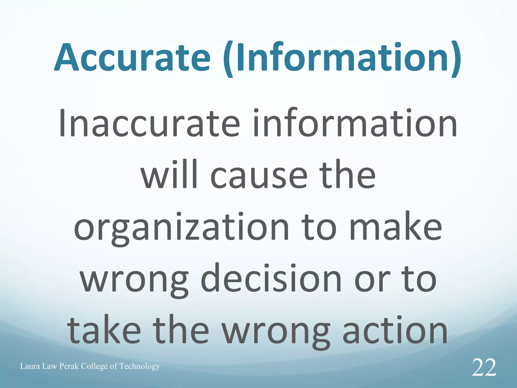 Accurate (Information)
Inaccurate information
will cause the
organization to make
wrong decision or to
take the wrong action
Laura Law Perak College of Technology
22
 