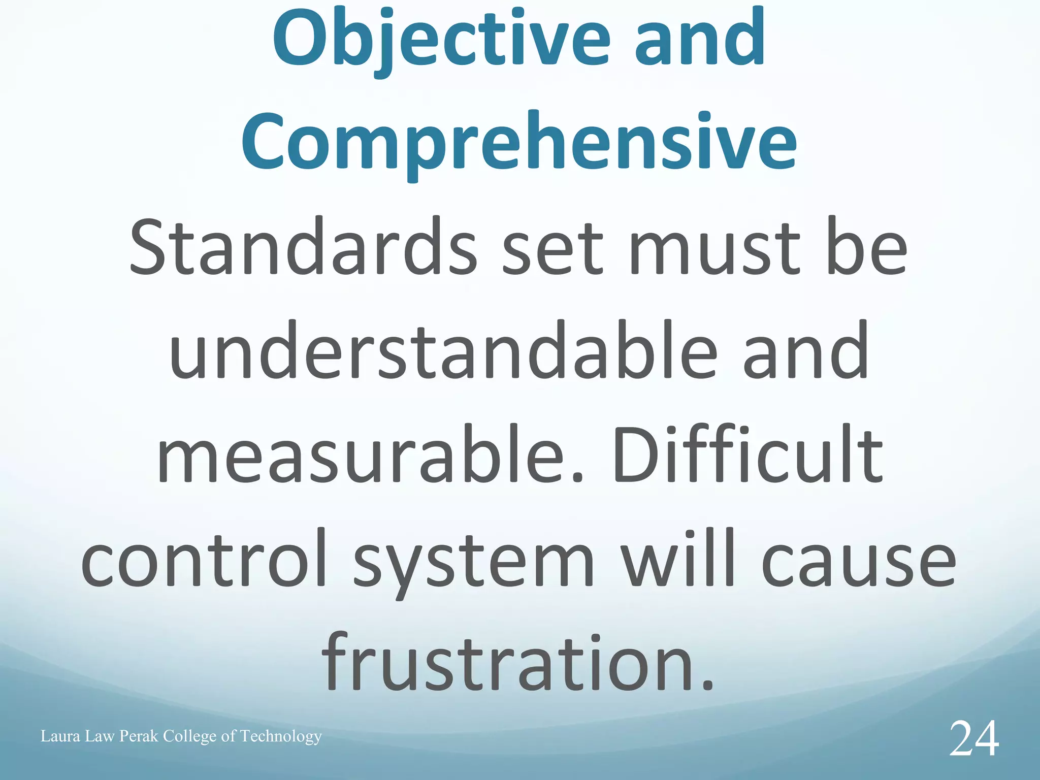 Objective and
Comprehensive
Standards set must be
understandable and
measurable. Difficult
control system will cause
frustration.
Laura Law Perak College of Technology
24
 