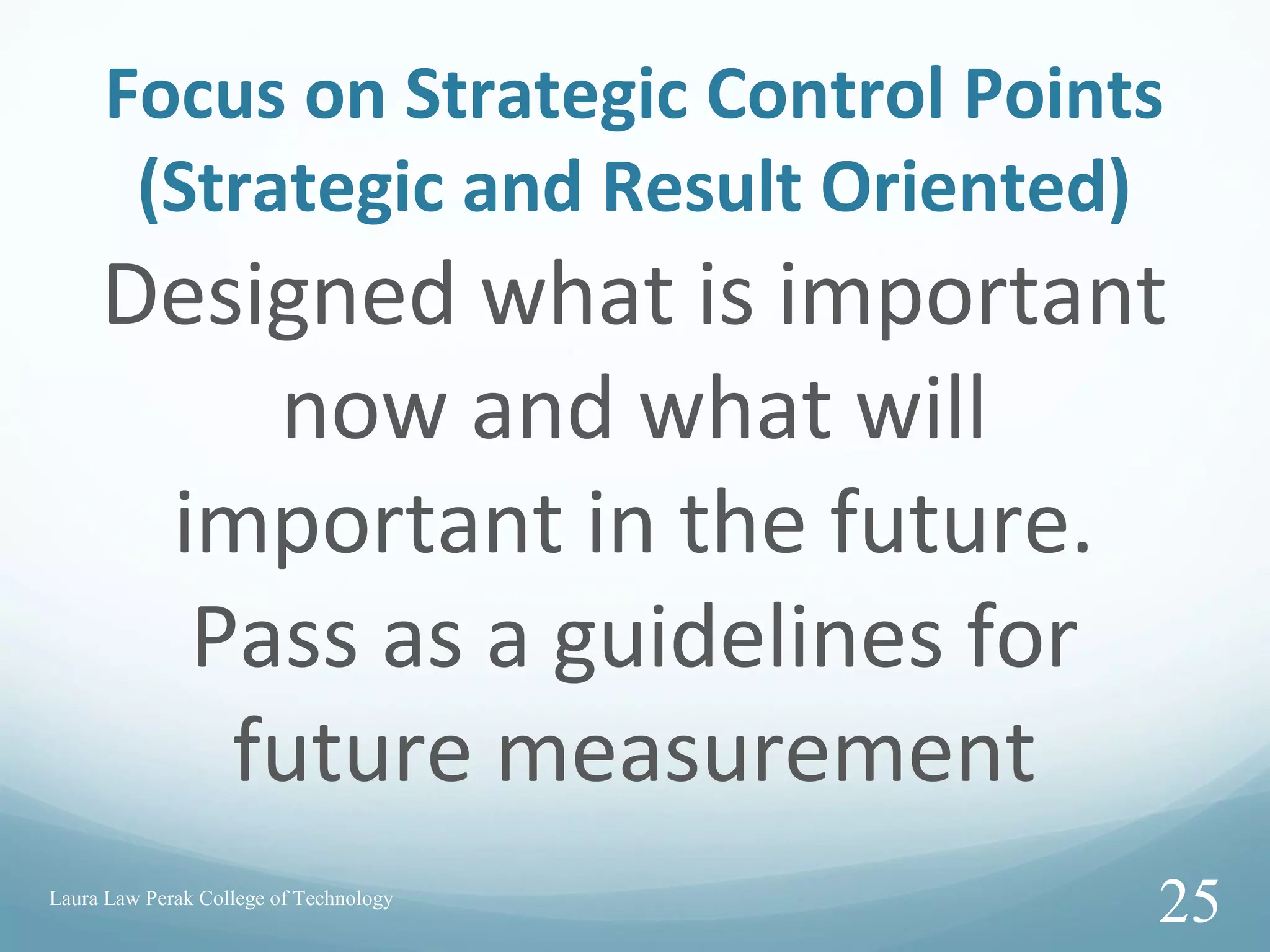 Focus on Strategic Control Points
(Strategic and Result Oriented)
Designed what is important
now and what will
important in the future.
Pass as a guidelines for
future measurement
Laura Law Perak College of Technology
25
 