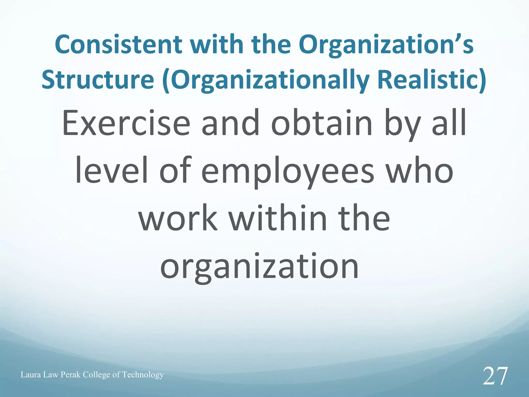 Consistent with the Organization’s
Structure (Organizationally Realistic)
Exercise and obtain by all
level of employees who
work within the
organization
Laura Law Perak College of Technology
27
 