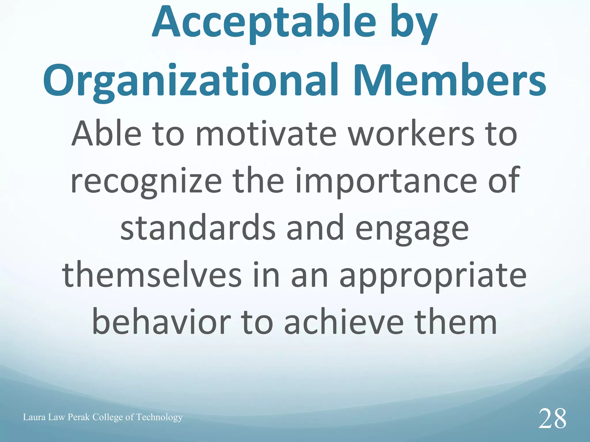 Acceptable by
Organizational Members
Able to motivate workers to
recognize the importance of
standards and engage
themselves in an appropriate
behavior to achieve them
Laura Law Perak College of Technology
28
 