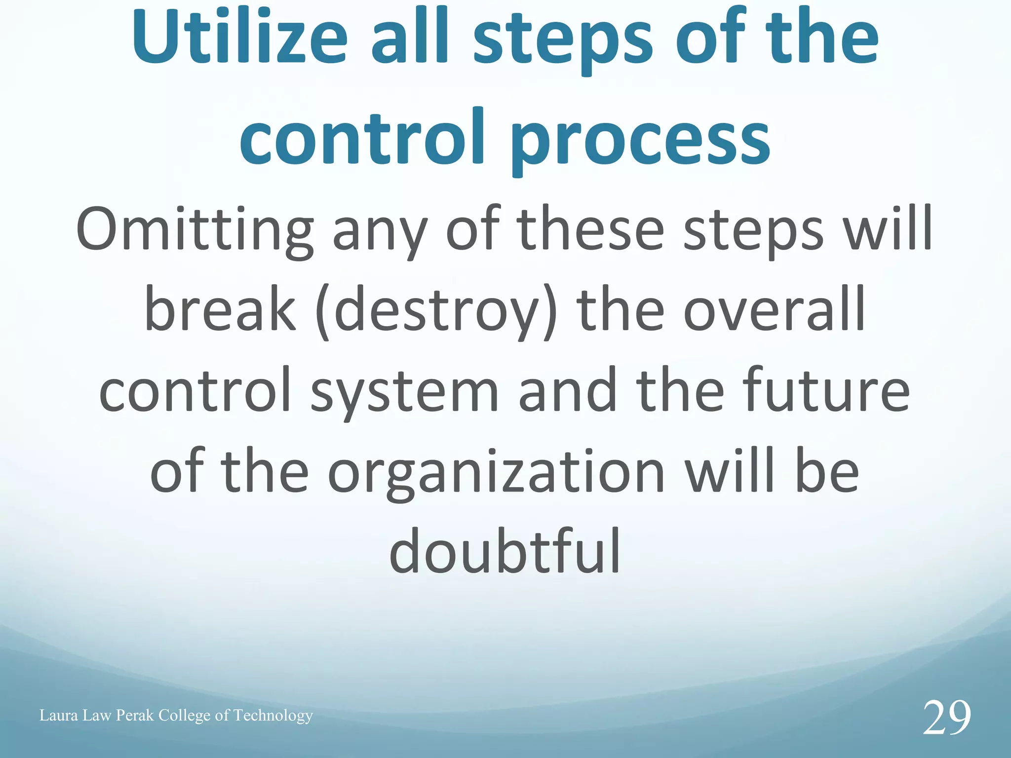 Utilize all steps of the
control process
Omitting any of these steps will
break (destroy) the overall
control system and the future
of the organization will be
doubtful
Laura Law Perak College of Technology
29
 