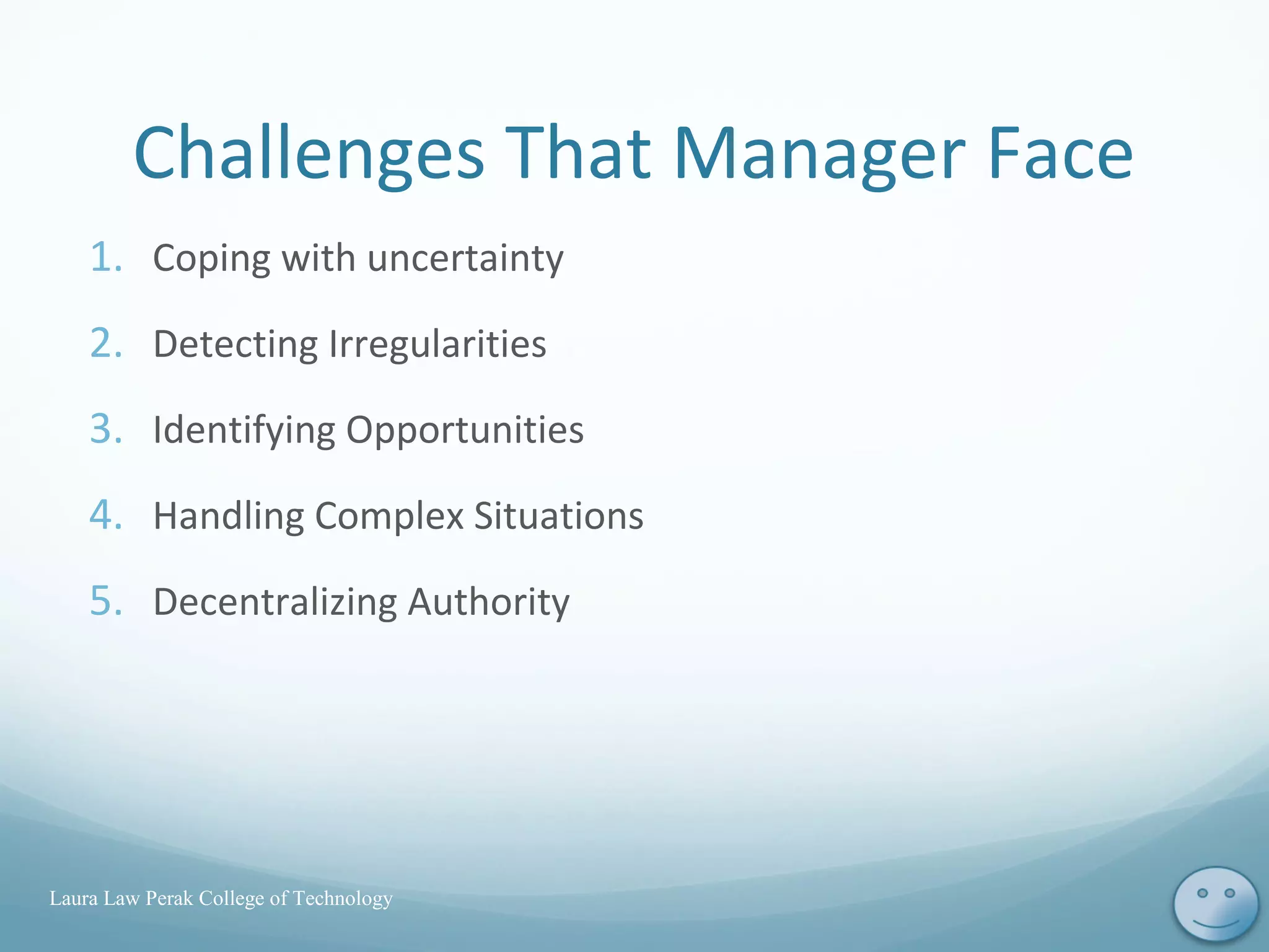 Challenges That Manager Face
1. Coping with uncertainty
2. Detecting Irregularities
3. Identifying Opportunities
4. Handling Complex Situations
5. Decentralizing Authority
Laura Law Perak College of Technology
3
 