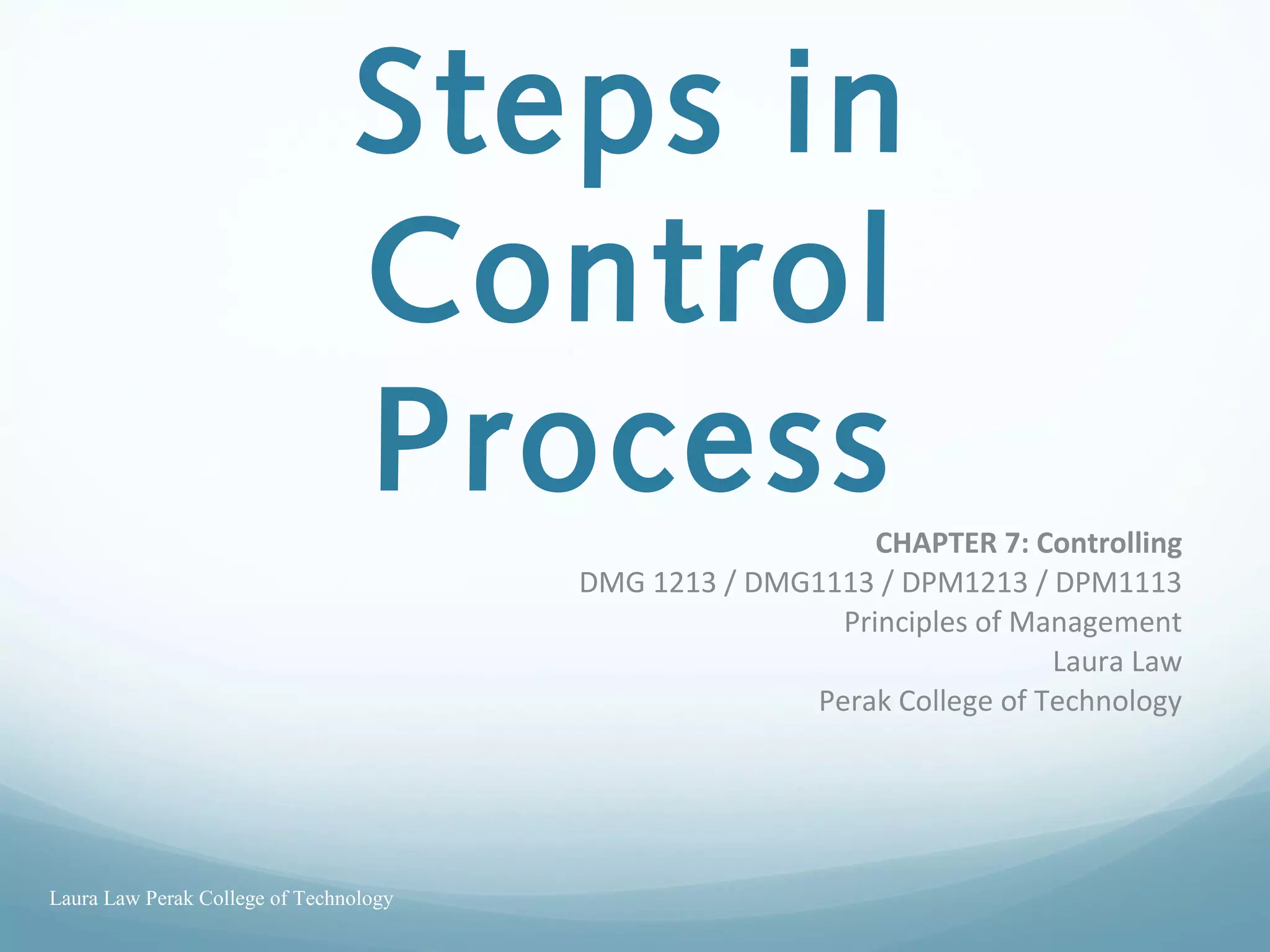 Steps in
Control
ProcessCHAPTER 7: Controlling
DMG 1213 / DMG1113 / DPM1213 / DPM1113
Principles of Management
Laura Law
Perak College of Technology
Laura Law Perak College of Technology
 