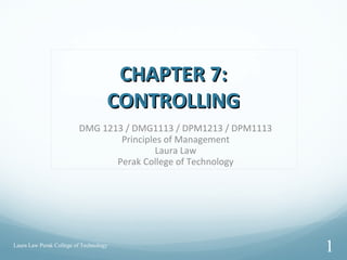 CHAPTER 7:CHAPTER 7:
CONTROLLINGCONTROLLING
DMG 1213 / DMG1113 / DPM1213 / DPM1113
Principles of Management
Laura Law
Perak College of Technology
Laura Law Perak College of Technology
1
 