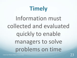 Timely
Information must
collected and evaluated
quickly to enable
managers to solve
problems on time
Laura Law Perak College of Technology
23
 