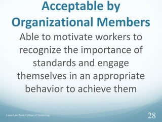 Acceptable by
Organizational Members
Able to motivate workers to
recognize the importance of
standards and engage
themselves in an appropriate
behavior to achieve them
Laura Law Perak College of Technology
28
 