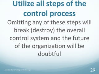 Utilize all steps of the
control process
Omitting any of these steps will
break (destroy) the overall
control system and the future
of the organization will be
doubtful
Laura Law Perak College of Technology
29
 