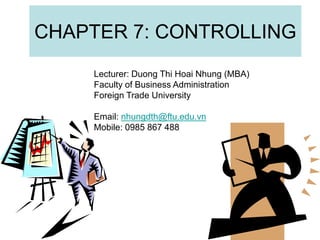 CHAPTER 7: CONTROLLING
Lecturer: Duong Thi Hoai Nhung (MBA)
Faculty of Business Administration
Foreign Trade University
Email: nhungdth@ftu.edu.vn
Mobile: 0985 867 488
 