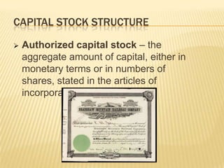 CAPITAL STOCK STRUCTURE


Authorized capital stock – the
aggregate amount of capital, either in
monetary terms or in numbers of
shares, stated in the articles of
incorporation.

 