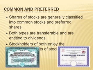 COMMON AND PREFERRED
Shares of stocks are generally classified
into common stocks and preferred
shares.
 Both types are transferable and are
entitled to dividends.
 Stockholders of both enjoy the
fundamental rights of stockholders.


 