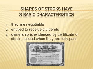 SHARES OF STOCKS HAVE
3 BASIC CHARACTERISTICS
1.
2.
3.

they are negotiable
entitled to receive dividends
ownership is evidenced by certificate of
stock ( issued when they are fully paid

 