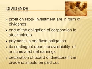 DIVIDENDS
profit on stock investment are in form of
dividends
 one of the obligation of corporation to
stockholders
 payments is not fixed obligation
 its contingent upon the availability of
accumulated net earnings
 declaration of board of directors if the
dividend should be paid out


 
