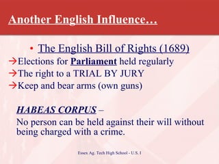 Another English Influence… The English Bill of Rights (1689) Elections for  Parliament  held regularly The right to a TRIAL BY JURY Keep and bear arms (own guns) HABEAS CORPUS  –  No person can be held against their will without being charged with a crime. 