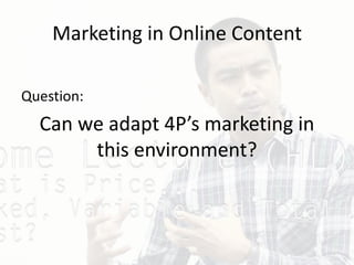Marketing in Online Content
Question:
Can we adapt 4P’s marketing in
this environment?
 