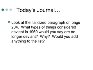 Today’s Journal… 
 Look at the italicized paragraph on page 
204. What types of things considered 
deviant in 1969 would you say are no 
longer deviant? Why? Would you add 
anything to the list? 
 