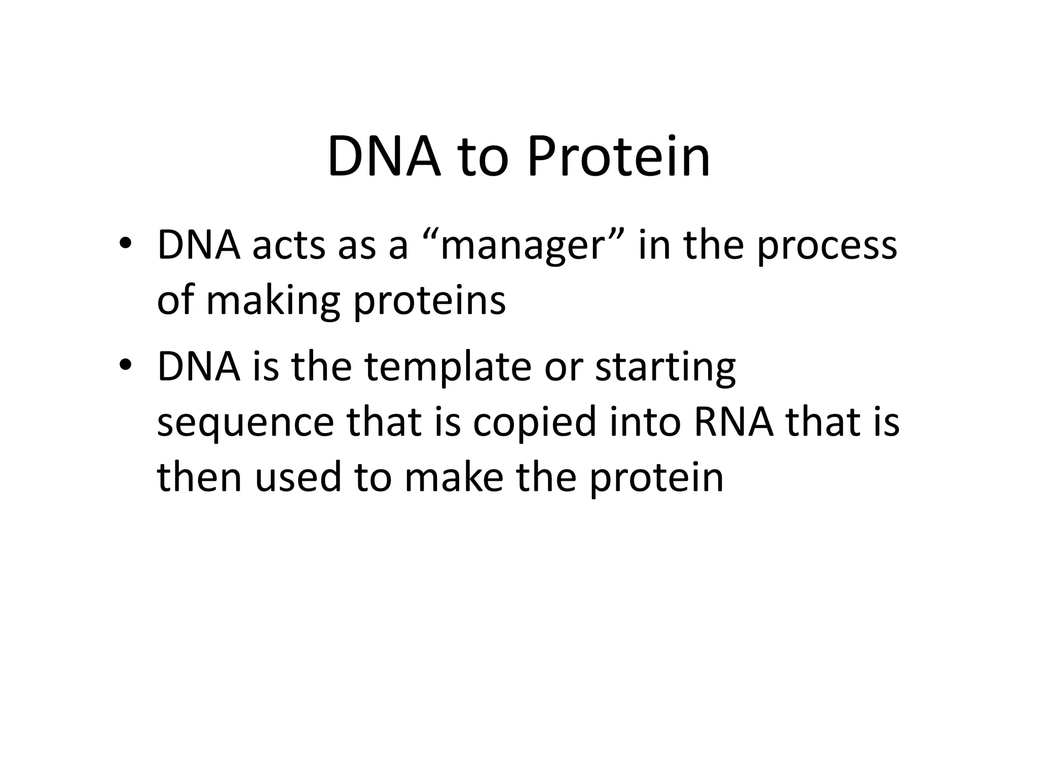 DNA to Protein
• DNA acts as a “manager” in the process
of making proteins
• DNA is the template or starting
sequence that is copied into RNA that is
then used to make the protein
 