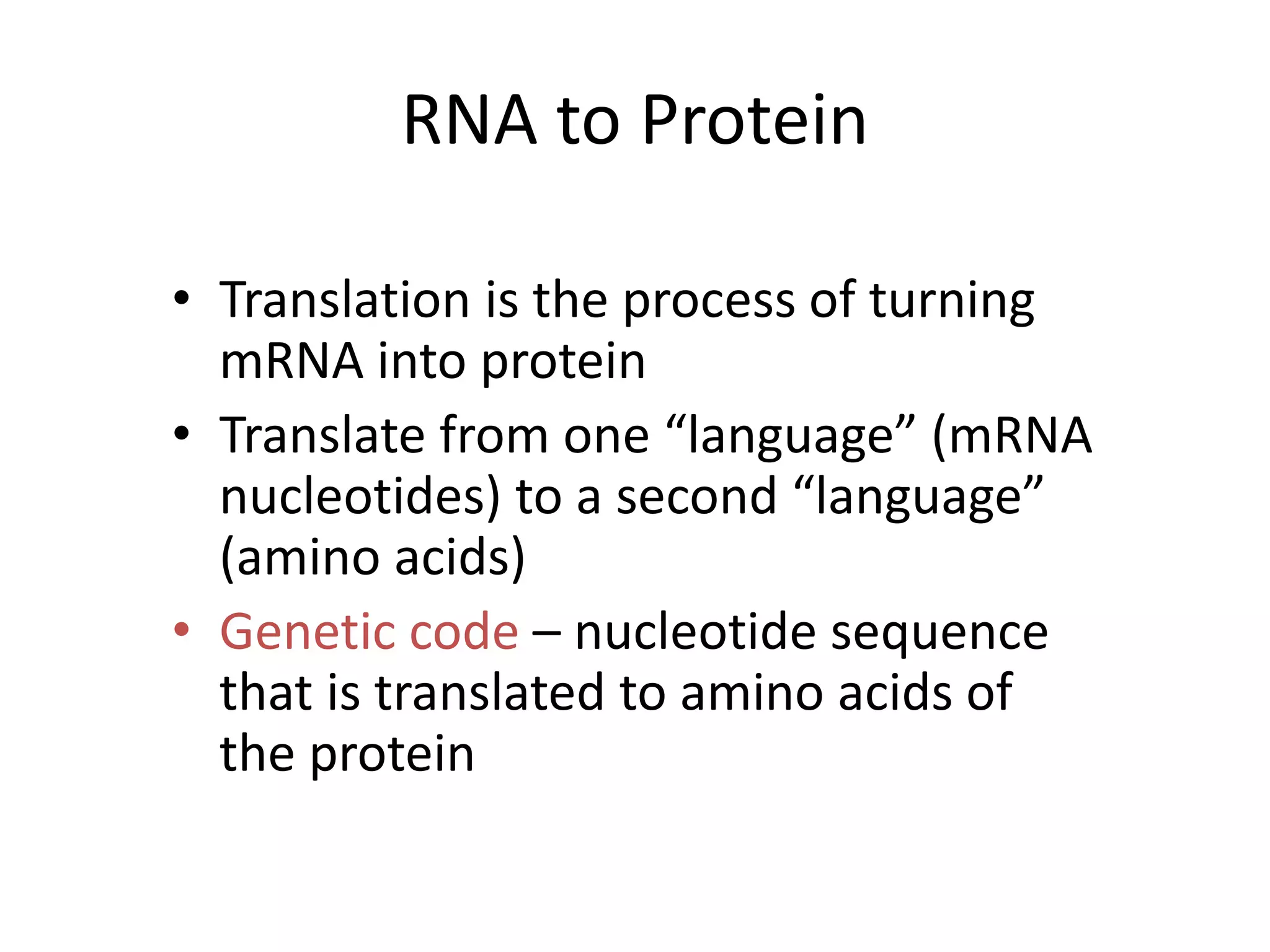 RNA to Protein
• Translation is the process of turning
mRNA into protein
• Translate from one “language” (mRNA
nucleotides) to a second “language”
(amino acids)
• Genetic code – nucleotide sequence
that is translated to amino acids of
the protein
 